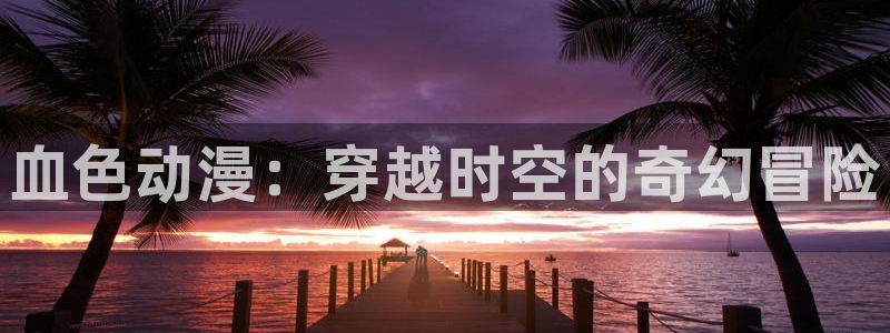 colomanage漫画官网：血色动漫：穿越时空的奇幻冒险
