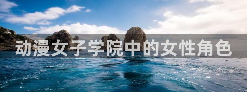 age动漫官网樱花动漫：动漫女子学院中的女性角色