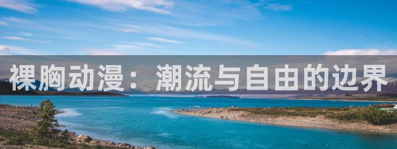 age动漫官网版入口：裸胸动漫：潮流与自由的边界