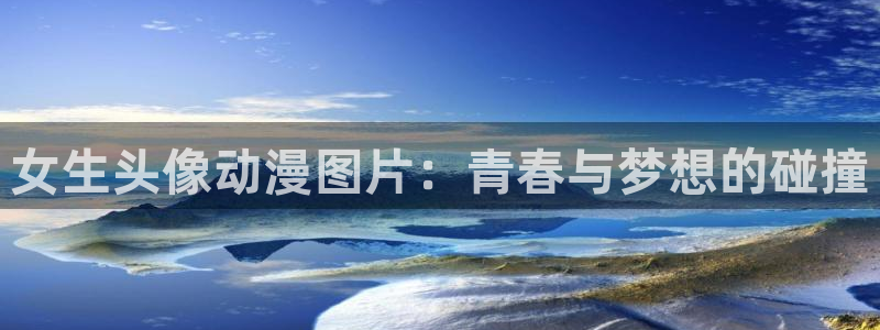 colamanage漫画官网：女生头像动漫图片：青春与梦想的碰撞