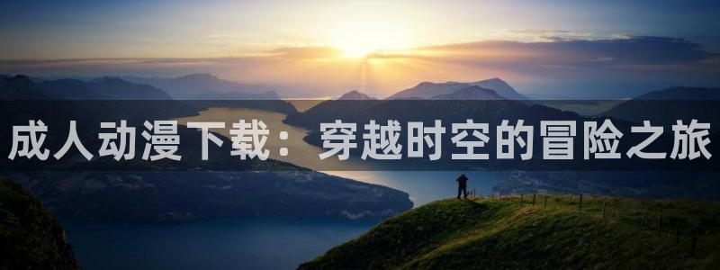 age动漫下载网：成人动漫下载：穿越时空的冒险之旅