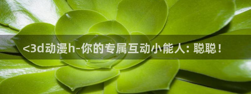 stagenehind韩漫免费观看：<3d动漫h-你的专属互动小能人: 聪聪！