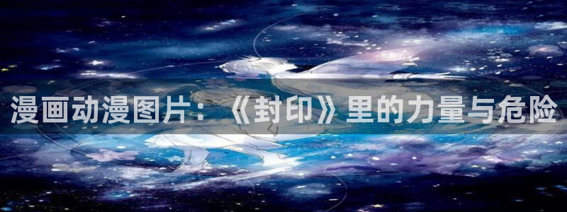 colamanage漫画：漫画动漫图片：《封印》里的力量与危险