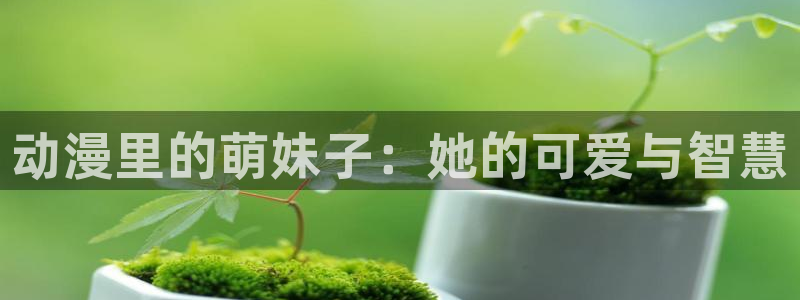 age动漫下载入口：动漫里的萌妹子：她的可爱与智慧