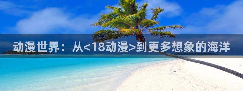 age动漫网下载：动漫世界：从<18动漫>到更多想象的海洋