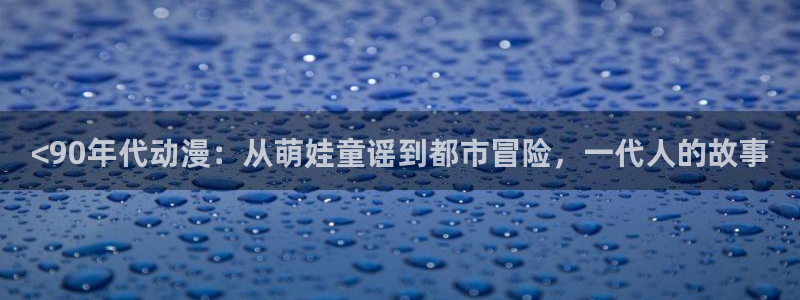 age动漫下载动漫全免费：<90年代动漫：从萌娃童谣到都市冒险，一代人的故事