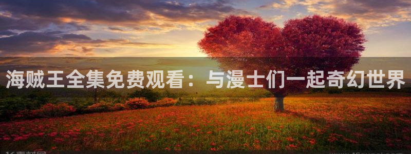 age动漫樱花：海贼王全集免费观看：与漫士们一起奇幻世界