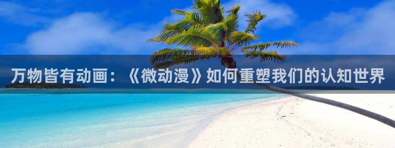 age动漫omofun：万物皆有动画：《微动漫》如何重塑我们的认知世界