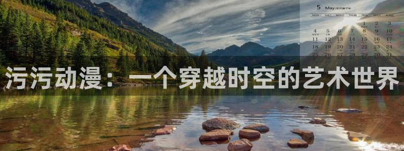 age动漫网上看：污污动漫：一个穿越时空的艺术世界