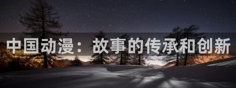 age动漫官网网址：中国动漫：故事的传承和创新