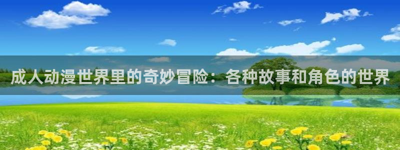 age动漫下载动漫全免费：成人动漫世界里的奇妙冒险：各种故事和角色的世界