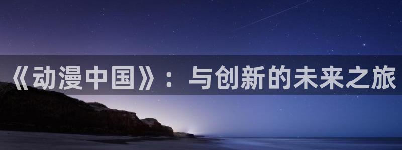 age动漫官网入口老版本：《动漫中国》：与创新的未来之旅