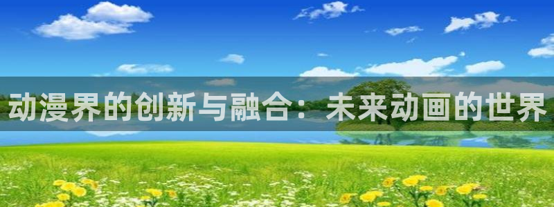 下载age动漫：动漫界的创新与融合：未来动画的世界