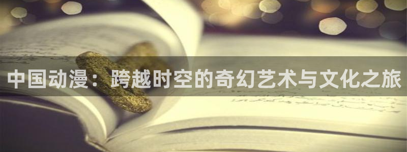 colamanage漫画下载：中国动漫：跨越时空的奇幻艺术与文化之旅