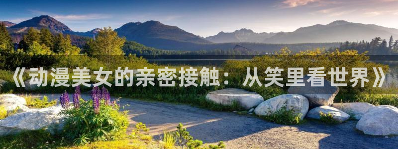 age动漫官网在线入口：《动漫美女的亲密接触：从笑里看世界》