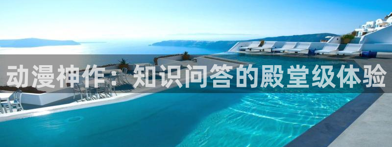 age动漫网下载：动漫神作：知识问答的殿堂级体验