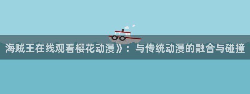 backstage韩漫免费观看：海贼王在线观看樱花动漫》：与传统动漫的融合与碰撞