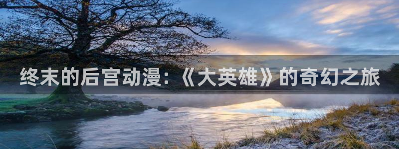 lovestage漫画免费阅读：终末的后宫动漫: 《大英雄》的奇幻之旅