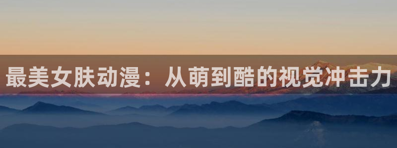 colamanage漫画官网：最美女肤动漫：从萌到酷的视觉冲击力