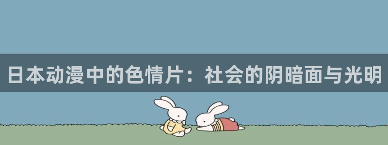 age动漫下载动漫全免费：日本动漫中的色情片：社会的阴暗面与光明