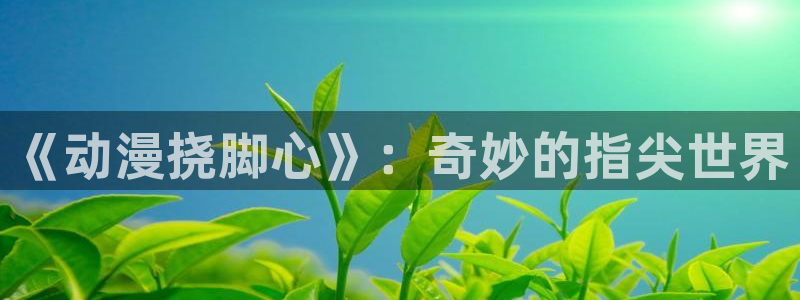 age动漫官网网址：《动漫挠脚心》：奇妙的指尖世界