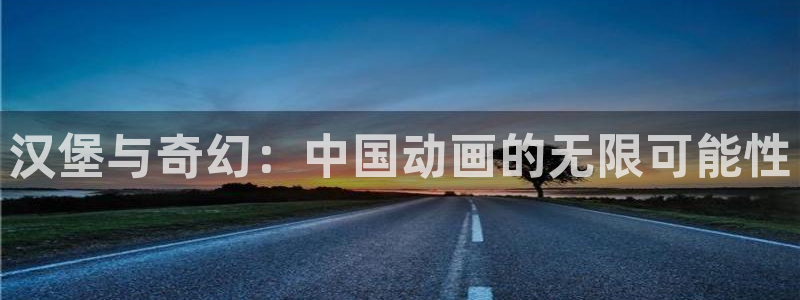 stagenehind韩漫免费观看：汉堡与奇幻：中国动画的无限可能性