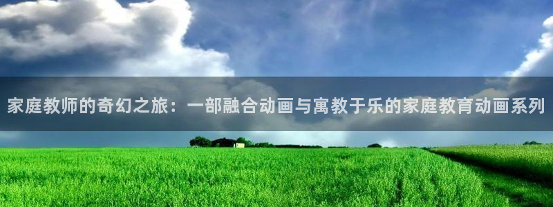 age动漫官网樱花动漫：家庭教师的奇幻之旅：一部融合动画与寓教于乐的家庭教育动画系列