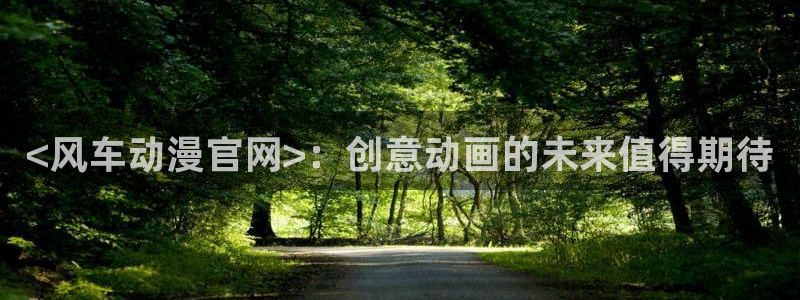 拷贝漫画 copymanager.ory网站：<风车动漫官网>：创意动画的未来值得期待