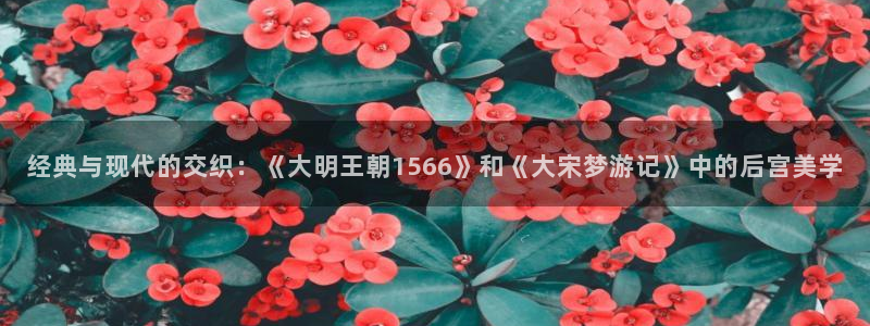 colamanage漫画下载：经典与现代的交织：《大明王朝1566》和《大宋梦游记》中的后宫美学